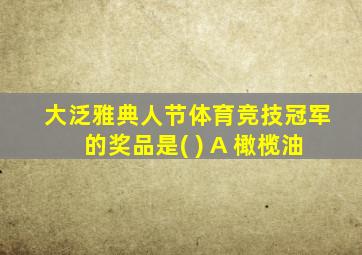 大泛雅典人节体育竞技冠军的奖品是( ) A 橄榄油